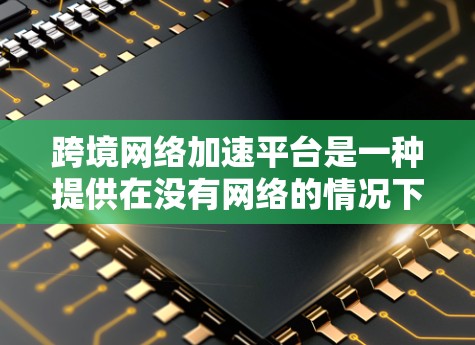 跨境网络加速平台是一种提供在没有网络的情况下提升网络速度的服务，主要面向不同地理区域的用户。以下是对这些平台的详细分析