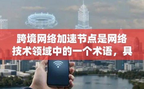 跨境网络加速节点是网络技术领域中的一个术语,具体含义和应用可能会有所不同,但可以概括如下