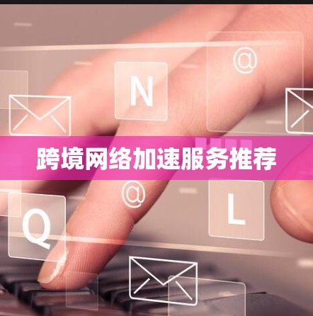 跨境网络加速服务推荐