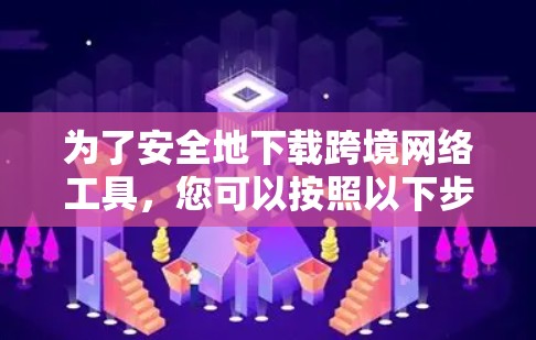 为了安全地下载跨境网络工具，您可以按照以下步骤进行操作