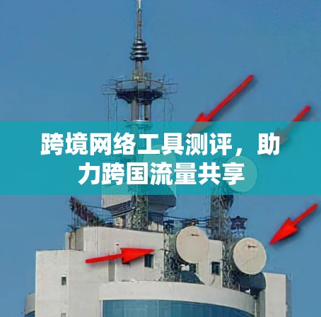 跨境网络工具测评,助力跨国流量共享 跨境网络工具测评,助力跨国流量共享