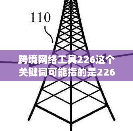 跨境网络工具226这个关键词可能指的是226年未来_possible的网络工具或服务，特别是那些允许不同国家或地区的用户之间进行数据传输、信息交换等的工具。以下是一些可能的解释和方向