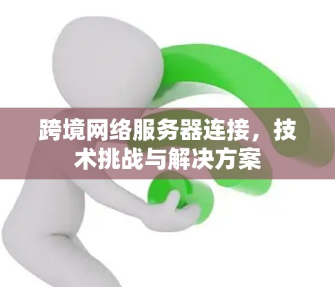 跨境网络服务器连接，技术挑战与解决方案