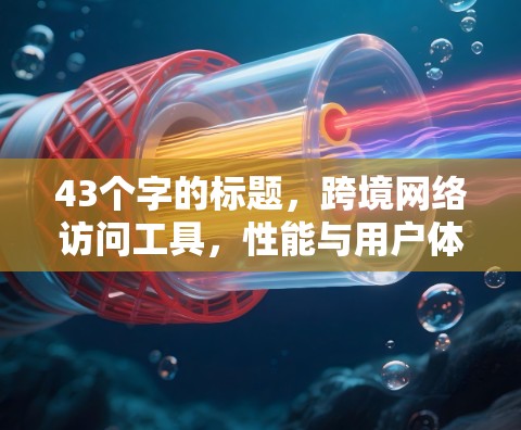 43个字的标题,跨境网络访问工具,性能与用户体验 43个字的标题,跨境网络访问工具,性能与用户体验
