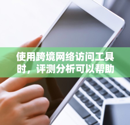 使用跨境网络访问工具时,评测分析可以帮助你全面了解这些工具的优缺点并做出合适的选择。以下是对这些工具的评测分析 使用跨境网络访问工具时,评测分析可以帮助你全面了解这些工具的优缺点并做出合适的选择。以下是对这些工具的评测分析