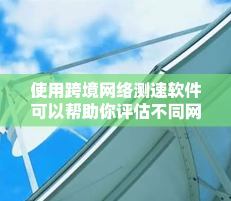 使用跨境网络测速软件可以帮助你评估不同网络连接的效果，了解延迟、bandwidth 和稳定性，这对于优化网络使用和确保数据传输质量非常重要。以下是详细的步骤指南