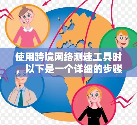 使用跨境网络测速工具时,以下是一个详细的步骤指南 使用跨境网络测速工具时,以下是一个详细的步骤指南