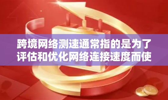 跨境网络测速通常指的是为了评估和优化网络连接速度而使用的测试工具或方法。以下是一些相关的信息和步骤