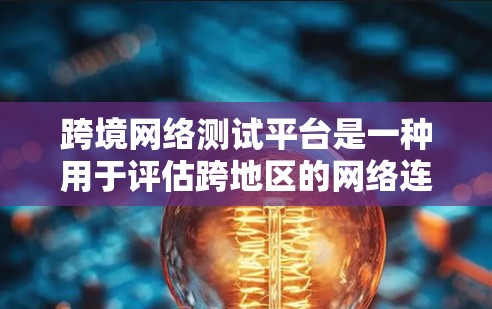 跨境网络测试平台是一种用于评估跨地区的网络连接性能和性能测试工具，类似于国内的网络测试平台。这些平台通常允许用户在不同地区的网络上进行测试，帮助用户评估网络性能和稳定性。以下是对这些平台的详细介绍