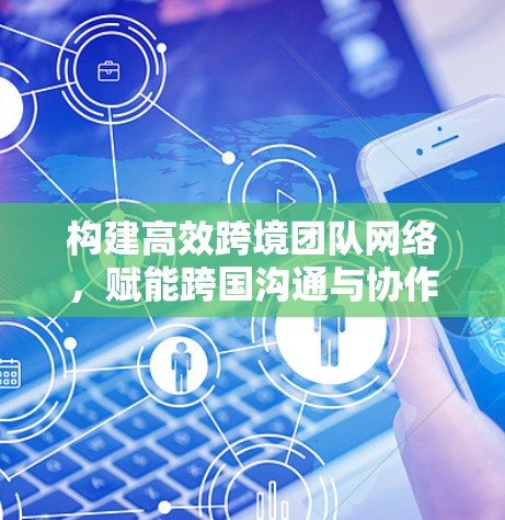 构建高效跨境团队网络，赋能跨国沟通与协作