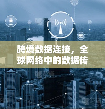 跨境数据连接,全球网络中的数据传输之路 跨境数据连接,全球网络中的数据传输之路