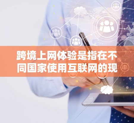 跨境上网体验是指在不同国家使用互联网的现象。以下是对这一概念的详细分析