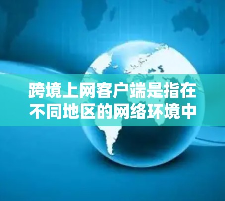 跨境上网客户端是指在不同地区的网络环境中,通过客户端软件访问和使用网络服务的工具或应用。这种客户端通常能够连接到跨地区的服务器或资源,满足不同地区的用户需求。以下是对这一概念的详细介绍 跨境上网客户端是指在不同地区的网络环境中,通过客户端软件访问和使用网络服务的工具或应用。这种客户端通常能够连接到跨地区的服务器或资源,满足不同地区的用户需求。以下是对这一概念的详细介绍
