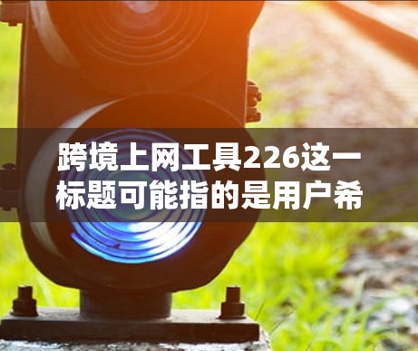 跨境上网工具226这一标题可能指的是用户希望在226年推出一个能够在国际间进行快速、安全、便捷的网络服务工具。以下是一些可能的设计思路和功能建议，帮助您构建一个符合未来需求的工具