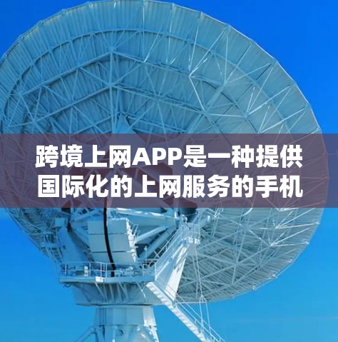 跨境上网APP是一种提供国际化的上网服务的手机应用，旨在方便用户在不同国家和地区的网络之间切换。以下是几种主要的跨境上网APP及其特点