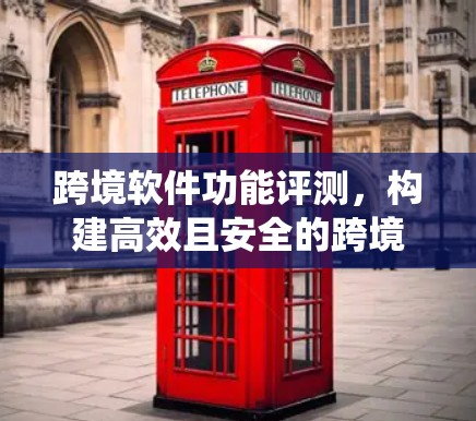 跨境软件功能评测,构建高效且安全的跨境访问系统