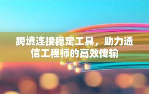 跨境连接稳定工具,助力通信工程师的高效传输