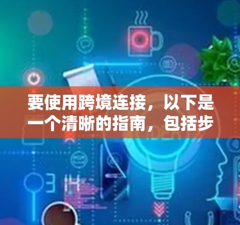 要使用跨境连接,以下是一个清晰的指南,包括步骤和示例 要使用跨境连接,以下是一个清晰的指南,包括步骤和示例