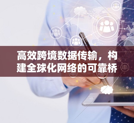 高效跨境数据传输，构建全球化网络的可靠桥梁
