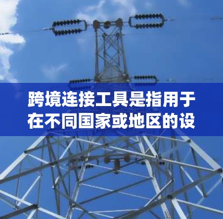 跨境连接工具是指用于在不同国家或地区的设备之间进行通信的工具。这些工具通常用于商务交流、traveling 或进行网络连接，以确保数据的安全性。以下是一些常见的跨境连接工具及其使用方法