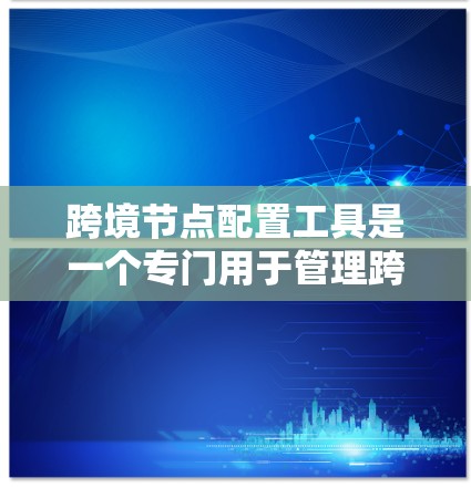 跨境节点配置工具是一个专门用于管理跨网络网络设备的工具,旨在确保不同网络之间的数据传输和访问安全、高效。以下是该工具的详细说明 跨境节点配置工具是一个专门用于管理跨网络网络设备的工具,旨在确保不同网络之间的数据传输和访问安全、高效。以下是该工具的详细说明