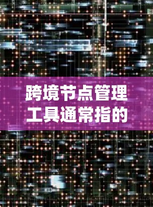 跨境节点管理工具通常指的是用于处理跨境交易过程中涉及的节点数据的管理工具。这些工具可以帮助开发者和管理系统确保节点数据在跨境交易中的安全、合规和高效管理。以下是一些常见的跨境节点管理工具及其功能