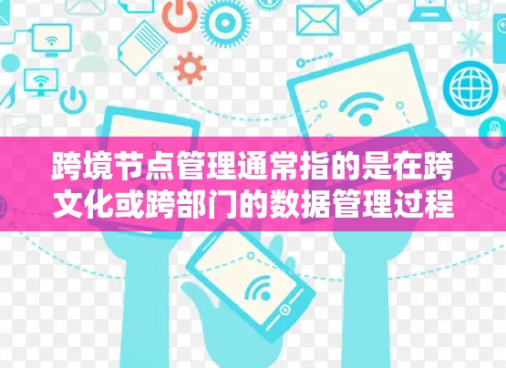 跨境节点管理通常指的是在跨文化或跨部门的数据管理过程中,如何有效管理数据在不同国家、地区的节点,以确保数据的可扩展性、安全性和一致性。这一概念在多个领域中都有应用,例如金融、物流、信息管理等领域 跨境节点管理通常指的是在跨文化或跨部门的数据管理过程中,如何有效管理数据在不同国家、地区的节点,以确保数据的可扩展性、安全性和一致性。这一概念在多个领域中都有应用,例如金融、物流、信息管理等领域