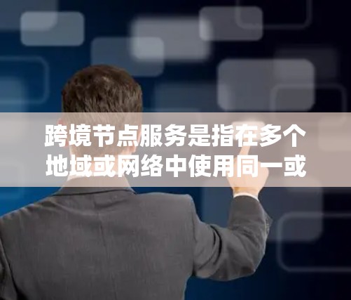 跨境节点服务是指在多个地域或网络中使用同一或不同的节点服务，用于支持跨地域或跨网络的应用开发和管理。这种服务在多个地方运行，节点之间可以共享资源、数据或功能，从而提高整体系统的灵活性和效率