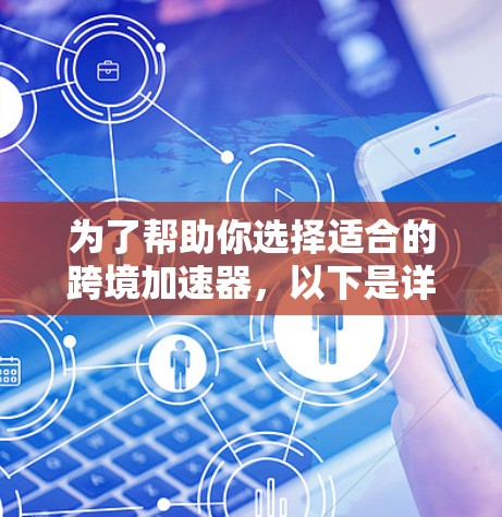 为了帮助你选择适合的跨境加速器，以下是详细的了解和推荐