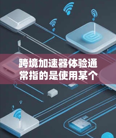 跨境加速器体验通常指的是使用某个工具或软件来加速数据传输、文件处理或跨国交流等任务时的体验。以下是一些可能的体验和相关考虑