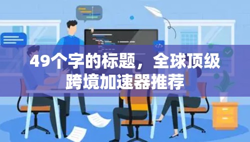 49个字的标题,全球顶级跨境加速器推荐 49个字的标题,全球顶级跨境加速器推荐