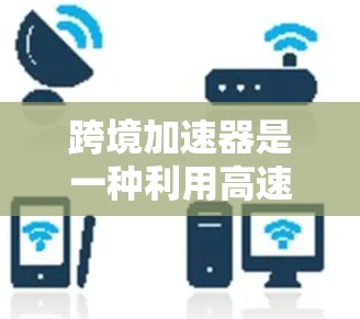 跨境加速器是一种利用高速网络连接的技术,帮助用户快速下载文件或访问服务,特别是在国际贸易和物流中,企业可能需要快速传输数据,从而减少延迟和成本。以下是对跨境加速器排行的整理和建议