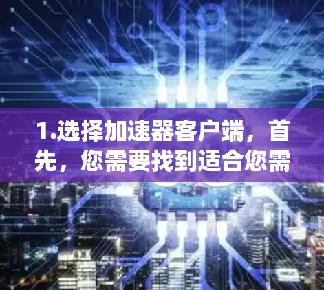 1.选择加速器客户端,首先,您需要找到适合您需求的加速器客户端。常见的选择包括BlueSpeed、SpeedX、SpeedyFiles等。这些工具通常支持多种资源类型,如视频、图片、在线内容等 1.选择加速器客户端,首先,您需要找到适合您需求的加速器客户端。常见的选择包括BlueSpeed、SpeedX、SpeedyFiles等。这些工具通常支持多种资源类型,如视频、图片、在线内容等