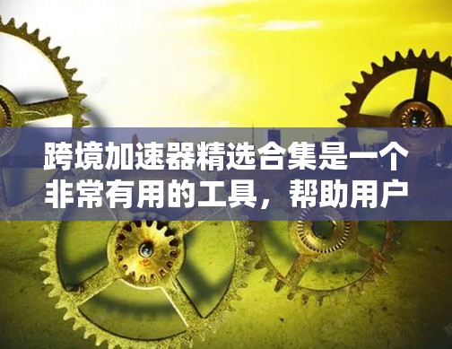 跨境加速器精选合集是一个非常有用的工具,帮助用户提高数据传输的效率和速度。以下是一些推荐的跨境加速器合集,涵盖了多种功能和平台,适合不同需求的用户 跨境加速器精选合集是一个非常有用的工具,帮助用户提高数据传输的效率和速度。以下是一些推荐的跨境加速器合集,涵盖了多种功能和平台,适合不同需求的用户