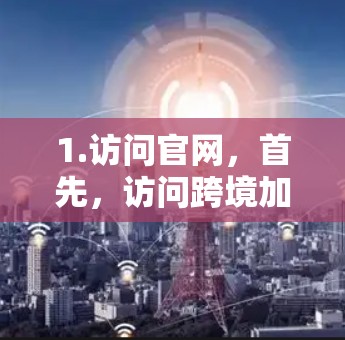 1.访问官网,首先,访问跨境加速器的官方网站,确保您访问的是合法和可靠的网站