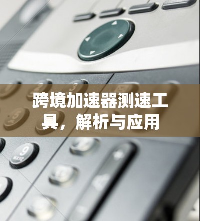 跨境加速器测速工具,解析与应用