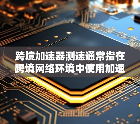 跨境加速器测速通常指在跨境网络环境中使用加速器来测试数据传输速度和网络性能。以下是一些可能的解释和步骤
