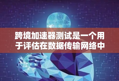 跨境加速器测试是一个用于评估在数据传输网络中的加速器性能的测试方法。以下是对该主题的分步解释