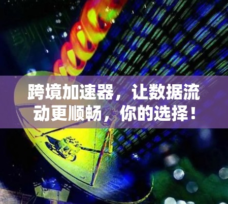 跨境加速器，让数据流动更顺畅，你的选择！