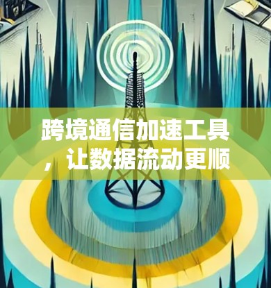 跨境通信加速工具,让数据流动更顺畅 跨境通信加速工具,让数据流动更顺畅