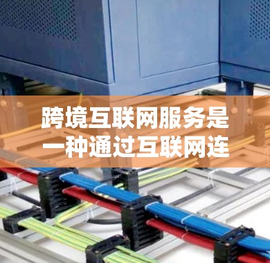 跨境互联网服务是一种通过互联网连接不同国家的用户体验，主要涉及用户的时间连接、VPN使用、延迟、数据安全、隐私以及设备设置等多个方面。以下是详细的信息