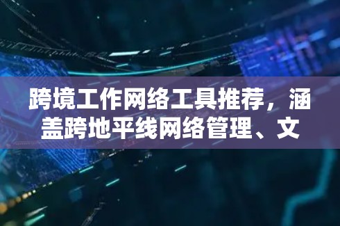 跨境工作网络工具推荐,涵盖跨地平线网络管理、文件同步、多语言支持以及会议沟通等多个方面。以下是一些常用的工具推荐 跨境工作网络工具推荐,涵盖跨地平线网络管理、文件同步、多语言支持以及会议沟通等多个方面。以下是一些常用的工具推荐