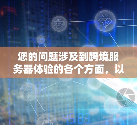 您的问题涉及到跨境服务器体验的各个方面,以下是详细的解释和总结 您的问题涉及到跨境服务器体验的各个方面,以下是详细的解释和总结