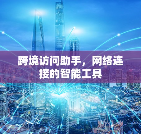 跨境访问助手,网络连接的智能工具