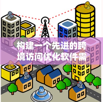 构建一个先进的跨境访问优化软件需要从多个维度进行全面考虑。以下是一个系统化的解决方案