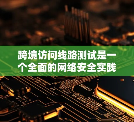 跨境访问线路测试是一个全面的网络安全实践，旨在评估网络在不同环境下的安全性。以下是详细的步骤指南，帮助你理解和执行这个测试