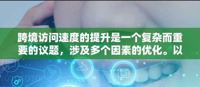 跨境访问速度的提升是一个复杂而重要的议题,涉及多个因素的优化。以下是对这一主题的详细分析和总结