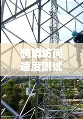 跨境访问速度测试,影响你的网络性能的关键因素