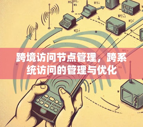 跨境访问节点管理,跨系统访问的管理与优化