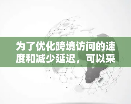 为了优化跨境访问的速度和减少延迟，可以采取以下加速方案